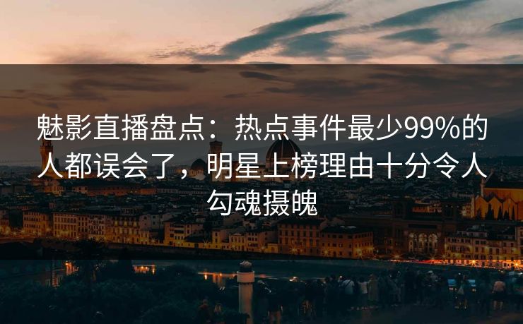 魅影直播盘点：热点事件最少99%的人都误会了，明星上榜理由十分令人勾魂摄魄