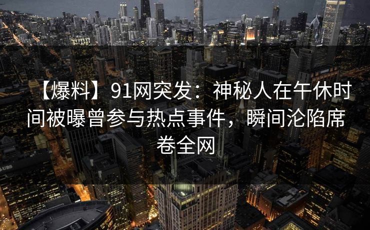 【爆料】91网突发：神秘人在午休时间被曝曾参与热点事件，瞬间沦陷席卷全网