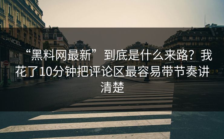 “黑料网最新”到底是什么来路？我花了10分钟把评论区最容易带节奏讲清楚