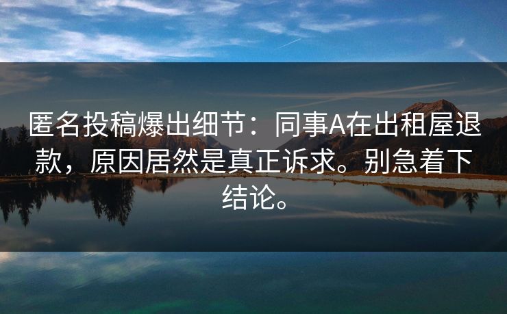 匿名投稿爆出细节：同事A在出租屋退款，原因居然是真正诉求。别急着下结论。