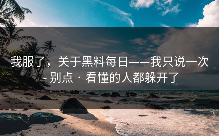我服了，关于黑料每日——我只说一次 - 别点 · 看懂的人都躲开了
