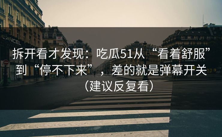 拆开看才发现：吃瓜51从“看着舒服”到“停不下来”，差的就是弹幕开关（建议反复看）