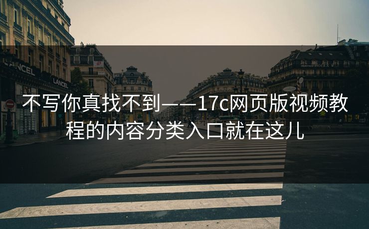 不写你真找不到——17c网页版视频教程的内容分类入口就在这儿
