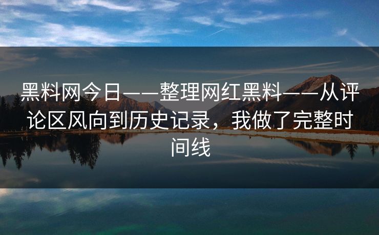 黑料网今日——整理网红黑料——从评论区风向到历史记录，我做了完整时间线
