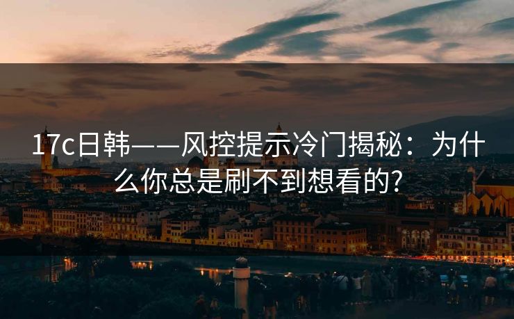 17c日韩——风控提示冷门揭秘：为什么你总是刷不到想看的?