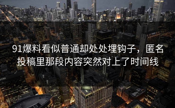 91爆料看似普通却处处埋钩子，匿名投稿里那段内容突然对上了时间线