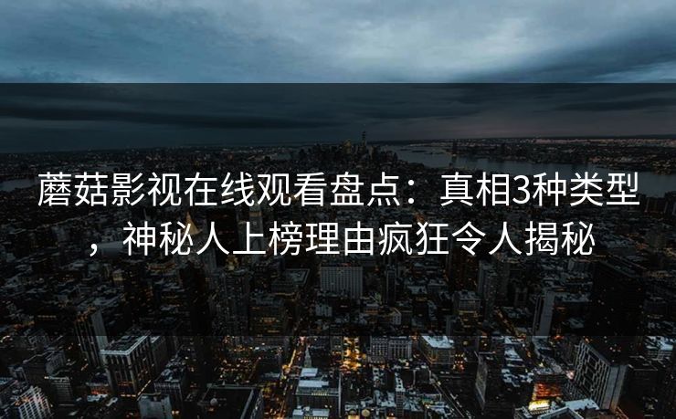 蘑菇影视在线观看盘点:真相3种类型,神秘人上榜理由疯狂令人揭秘 蘑菇影视在线观看盘点:真相3种类型,神秘人上榜理由疯狂令人揭秘