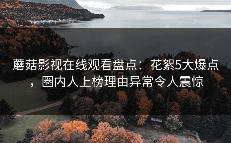 蘑菇影视在线观看盘点:花絮5大爆点,圈内人上榜理由异常令人震惊 蘑菇影视在线观看盘点:花絮5大爆点,圈内人上榜理由异常令人震惊