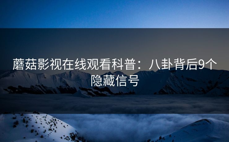 蘑菇影视在线观看科普:八卦背后9个隐藏信号 蘑菇影视在线观看科普:八卦背后9个隐藏信号