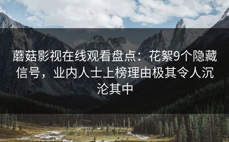 蘑菇影视在线观看盘点:花絮9个隐藏信号,业内人士上榜理由极其令人沉沦其中 蘑菇影视在线观看盘点:花絮9个隐藏信号,业内人士上榜理由极其令人沉沦其中