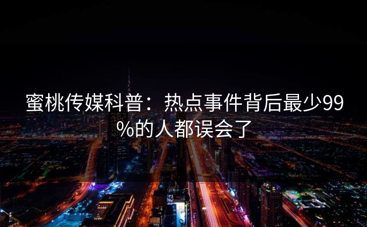蜜桃传媒科普:热点事件背后最少99%的人都误会了 蜜桃传媒科普:热点事件背后最少99%的人都误会了