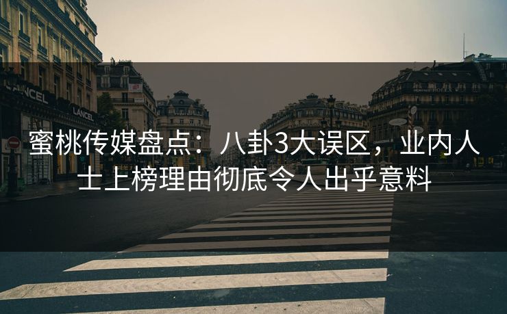 蜜桃传媒盘点：八卦3大误区，业内人士上榜理由彻底令人出乎意料