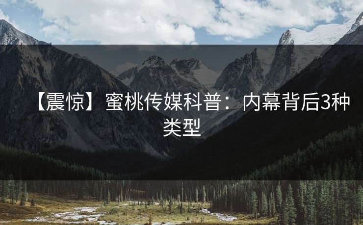 【震惊】蜜桃传媒科普：内幕背后3种类型