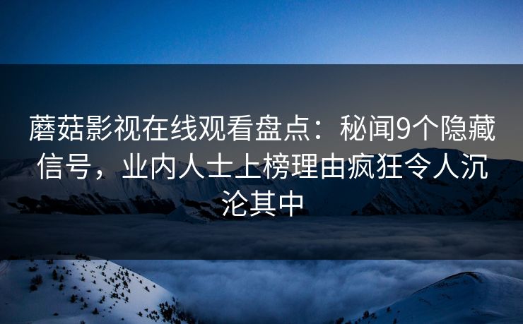 蘑菇影视在线观看盘点：秘闻9个隐藏信号，业内人士上榜理由疯狂令人沉沦其中